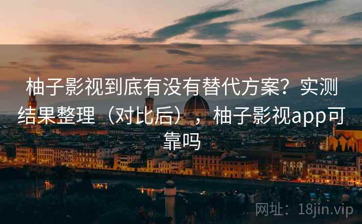 柚子影视到底有没有替代方案？实测结果整理（对比后），柚子影视app可靠吗