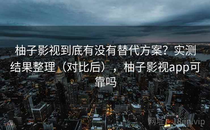 柚子影视到底有没有替代方案？实测结果整理（对比后），柚子影视app可靠吗