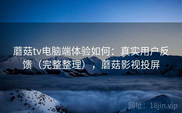 蘑菇tv电脑端体验如何：真实用户反馈（完整整理），蘑菇影视投屏