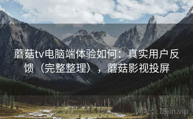 蘑菇tv电脑端体验如何：真实用户反馈（完整整理），蘑菇影视投屏