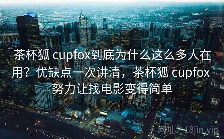 茶杯狐 cupfox到底为什么这么多人在用？优缺点一次讲清，茶杯狐 cupfox 努力让找电影变得简单