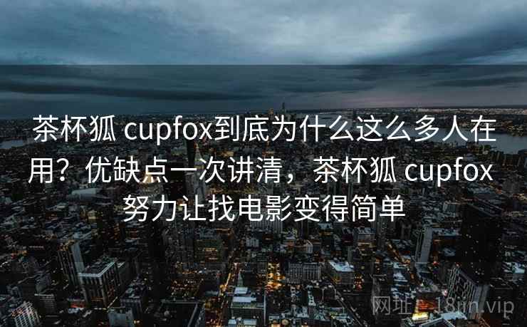 茶杯狐 cupfox到底为什么这么多人在用？优缺点一次讲清，茶杯狐 cupfox 努力让找电影变得简单