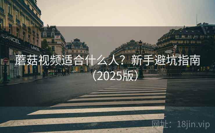 蘑菇视频适合什么人？新手避坑指南（2025版）