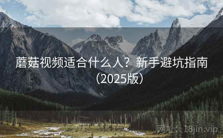 蘑菇视频适合什么人？新手避坑指南（2025版）