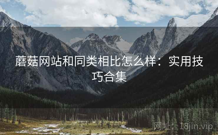 蘑菇网站和同类相比怎么样：实用技巧合集