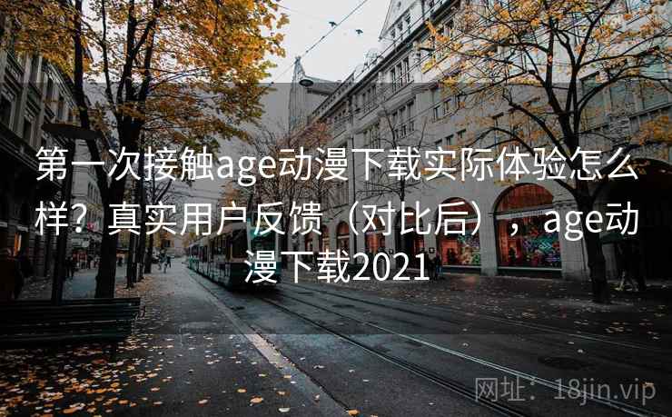 第一次接触age动漫下载实际体验怎么样？真实用户反馈（对比后），age动漫下载2021