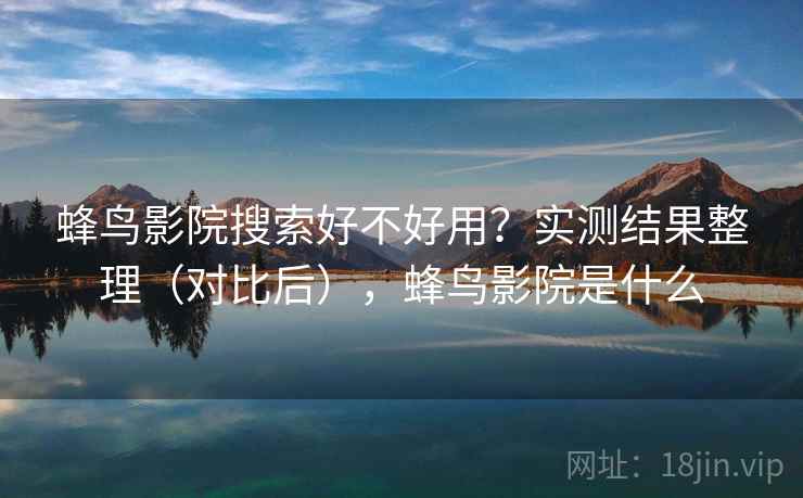 蜂鸟影院搜索好不好用？实测结果整理（对比后），蜂鸟影院是什么
