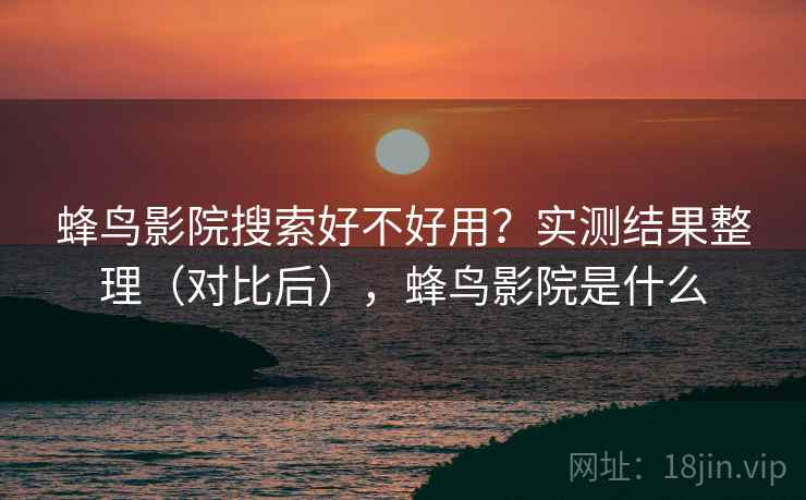 蜂鸟影院搜索好不好用？实测结果整理（对比后），蜂鸟影院是什么