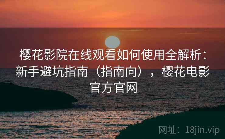 樱花影院在线观看如何使用全解析：新手避坑指南（指南向），樱花电影官方官网