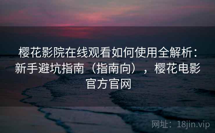 樱花影院在线观看如何使用全解析：新手避坑指南（指南向），樱花电影官方官网