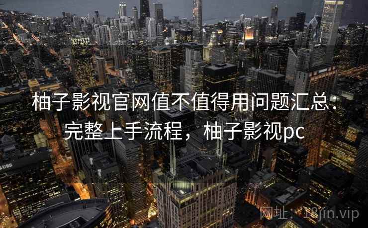 柚子影视官网值不值得用问题汇总：完整上手流程，柚子影视pc
