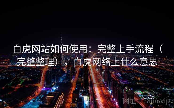 白虎网站如何使用：完整上手流程（完整整理），白虎网络上什么意思