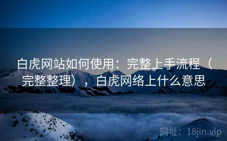 白虎网站如何使用：完整上手流程（完整整理），白虎网络上什么意思