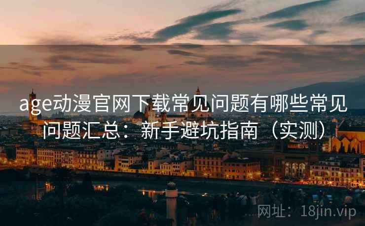 age动漫官网下载常见问题有哪些常见问题汇总：新手避坑指南（实测）