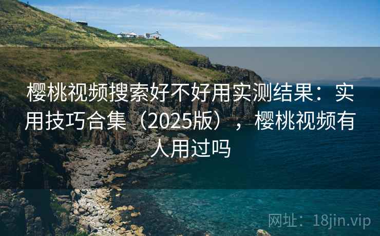 樱桃视频搜索好不好用实测结果：实用技巧合集（2025版），樱桃视频有人用过吗