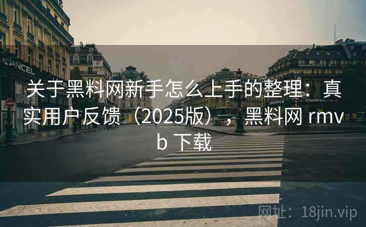 关于黑料网新手怎么上手的整理：真实用户反馈（2025版），黑料网 rmvb 下载