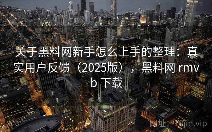 关于黑料网新手怎么上手的整理：真实用户反馈（2025版），黑料网 rmvb 下载