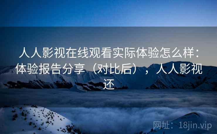 人人影视在线观看实际体验怎么样：体验报告分享（对比后），人人影视还