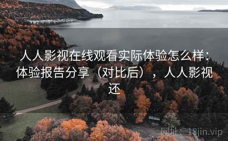 人人影视在线观看实际体验怎么样：体验报告分享（对比后），人人影视还