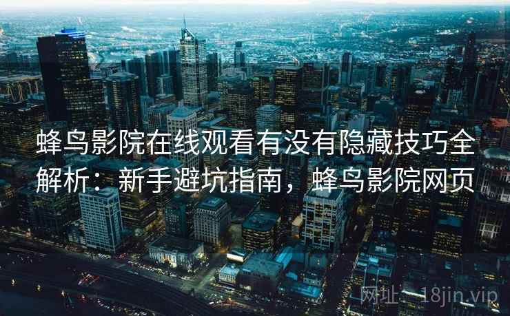 蜂鸟影院在线观看有没有隐藏技巧全解析：新手避坑指南，蜂鸟影院网页