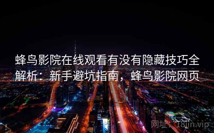 蜂鸟影院在线观看有没有隐藏技巧全解析：新手避坑指南，蜂鸟影院网页