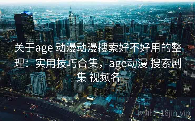 关于age 动漫动漫搜索好不好用的整理：实用技巧合集，age动漫 搜索剧集 视频名