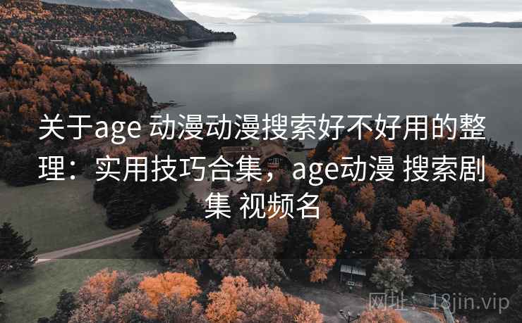 关于age 动漫动漫搜索好不好用的整理：实用技巧合集，age动漫 搜索剧集 视频名