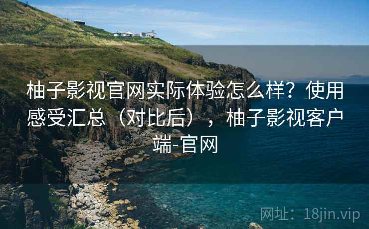 柚子影视官网实际体验怎么样？使用感受汇总（对比后），柚子影视客户端-官网
