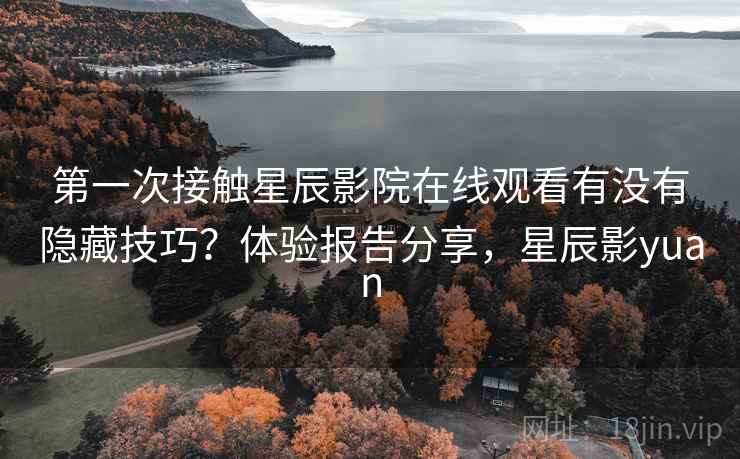 第一次接触星辰影院在线观看有没有隐藏技巧？体验报告分享，星辰影yuan