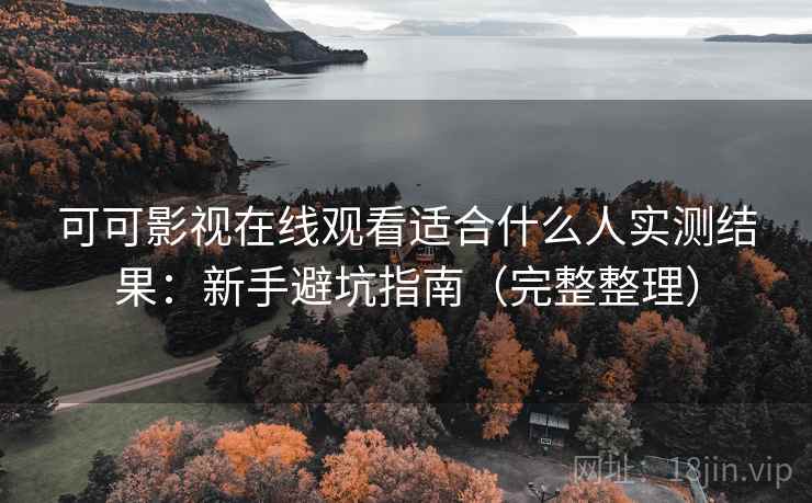 可可影视在线观看适合什么人实测结果：新手避坑指南（完整整理）