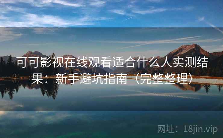 可可影视在线观看适合什么人实测结果：新手避坑指南（完整整理）