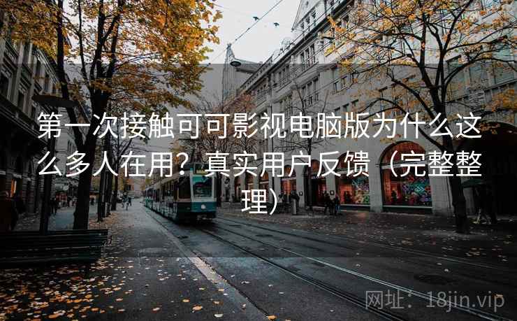 第一次接触可可影视电脑版为什么这么多人在用？真实用户反馈（完整整理）