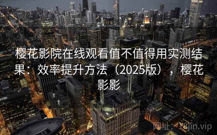 樱花影院在线观看值不值得用实测结果：效率提升方法（2025版），樱花影影