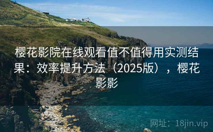 樱花影院在线观看值不值得用实测结果：效率提升方法（2025版），樱花影影