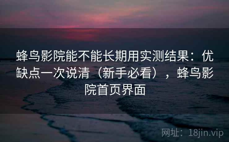 蜂鸟影院能不能长期用实测结果：优缺点一次说清（新手必看），蜂鸟影院首页界面
