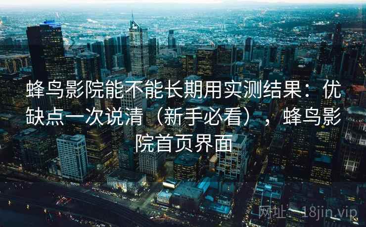 蜂鸟影院能不能长期用实测结果：优缺点一次说清（新手必看），蜂鸟影院首页界面