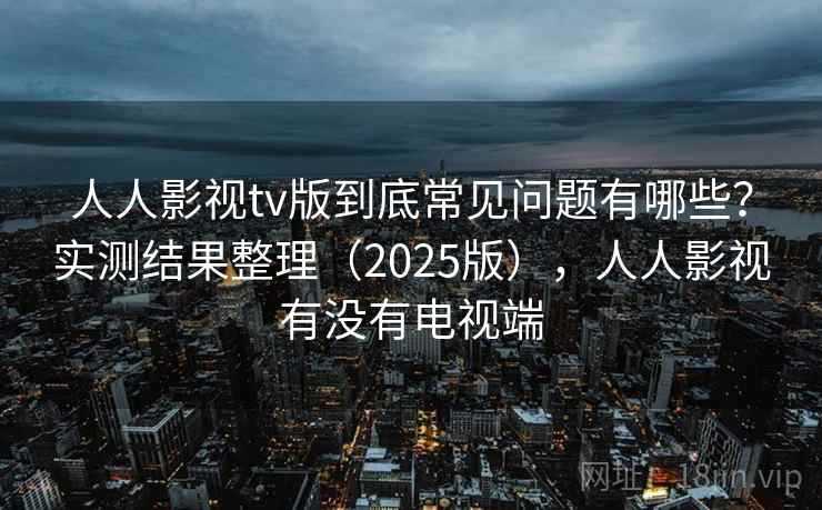 人人影视tv版到底常见问题有哪些？实测结果整理（2025版），人人影视有没有电视端