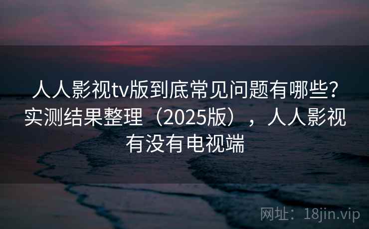 人人影视tv版到底常见问题有哪些？实测结果整理（2025版），人人影视有没有电视端