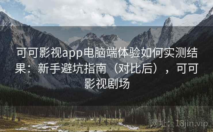可可影视app电脑端体验如何实测结果：新手避坑指南（对比后），可可影视剧场