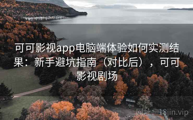 可可影视app电脑端体验如何实测结果：新手避坑指南（对比后），可可影视剧场