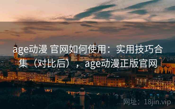 age动漫 官网如何使用：实用技巧合集（对比后），age动漫正版官网