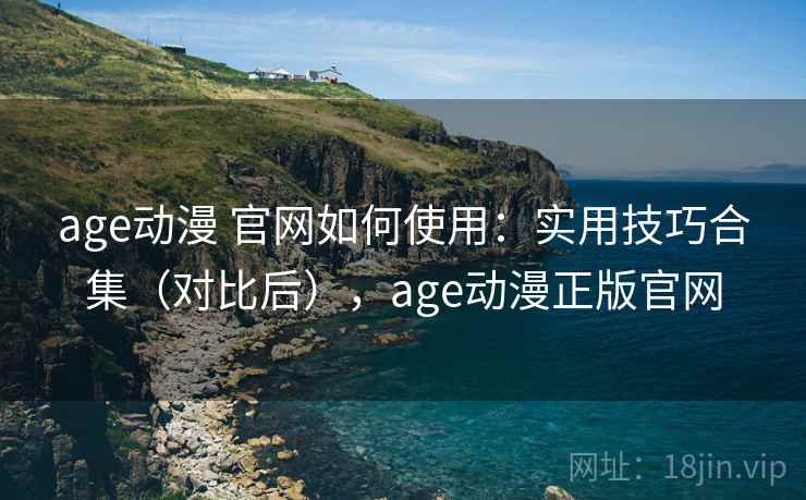 age动漫 官网如何使用：实用技巧合集（对比后），age动漫正版官网