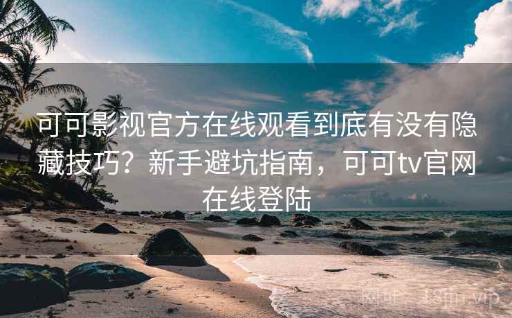 可可影视官方在线观看到底有没有隐藏技巧?新手避坑指南,可可tv官网在线登陆 可可影视官方在线观看到底有没有隐藏技巧?新手避坑指南,可可tv官网在线登陆