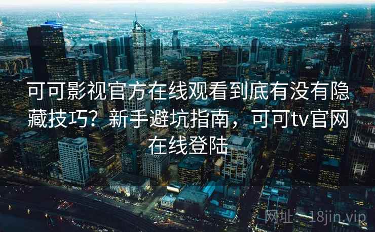 可可影视官方在线观看到底有没有隐藏技巧?新手避坑指南,可可tv官网在线登陆 可可影视官方在线观看到底有没有隐藏技巧?新手避坑指南,可可tv官网在线登陆