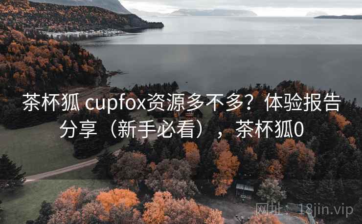 茶杯狐 cupfox资源多不多?体验报告分享(新手必看),茶杯狐0 茶杯狐 cupfox资源多不多?体验报告分享(新手必看),茶杯狐0