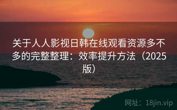 关于人人影视日韩在线观看资源多不多的完整整理:效率提升方法(2025版) 关于人人影视日韩在线观看资源多不多的完整整理:效率提升方法(2025版)