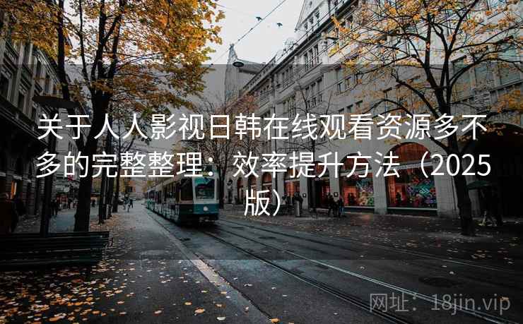 关于人人影视日韩在线观看资源多不多的完整整理:效率提升方法(2025版) 关于人人影视日韩在线观看资源多不多的完整整理:效率提升方法(2025版)