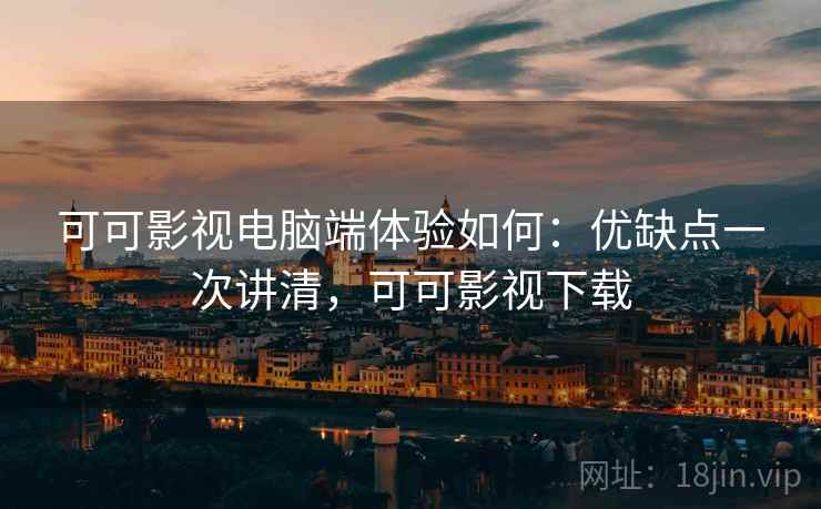 可可影视电脑端体验如何:优缺点一次讲清,可可影视下载 可可影视电脑端体验如何:优缺点一次讲清,可可影视下载