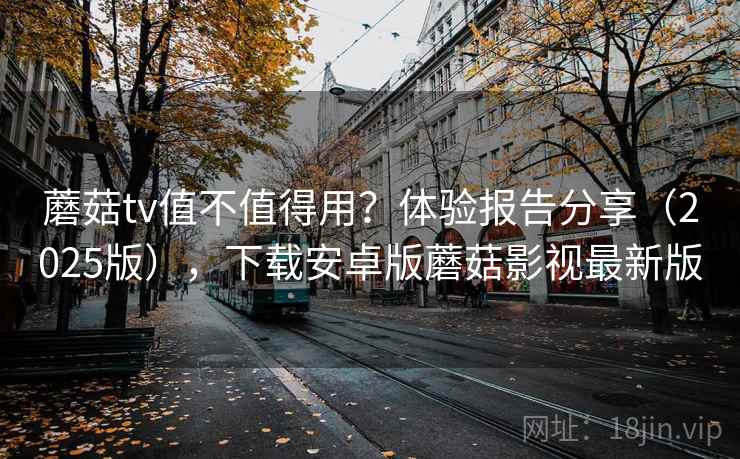 蘑菇tv值不值得用?体验报告分享(2025版),下载安卓版蘑菇影视最新版 蘑菇tv值不值得用?体验报告分享(2025版),下载安卓版蘑菇影视最新版