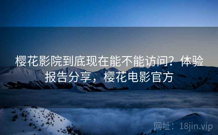 樱花影院到底现在能不能访问?体验报告分享,樱花电影官方 樱花影院到底现在能不能访问?体验报告分享,樱花电影官方